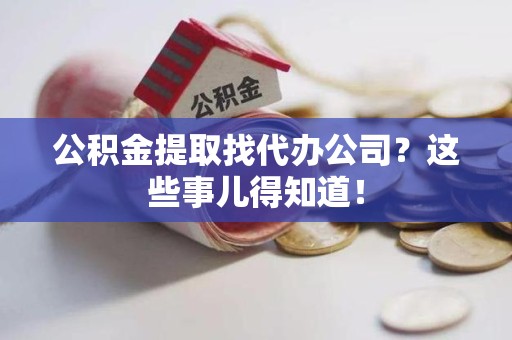 建宁公积金提取找代办公司？这些事儿得知道！