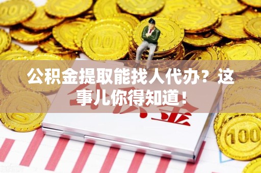 建宁公积金提取能找人代办？这事儿你得知道！