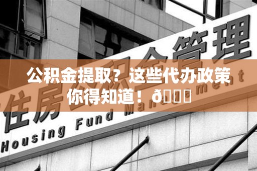 建宁公积金提取？这些代办政策你得知道！😎