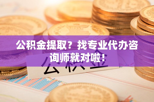 建宁公积金提取？找专业代办咨询师就对啦！