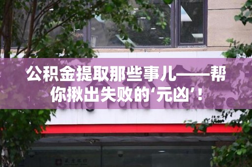 建宁公积金提取那些事儿——帮你揪出失败的‘元凶’！