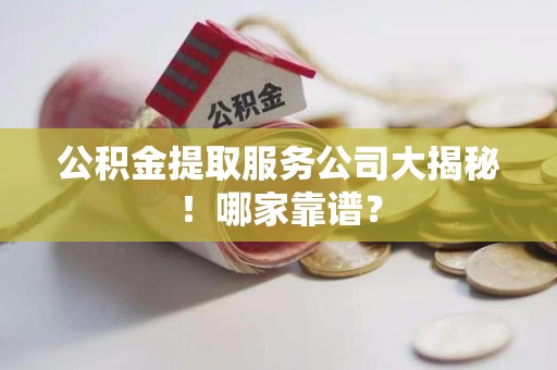 建宁公积金提取服务公司大揭秘！哪家靠谱？