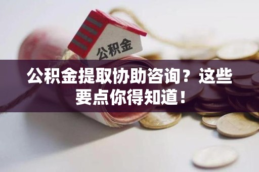 建宁公积金提取协助咨询？这些要点你得知道！