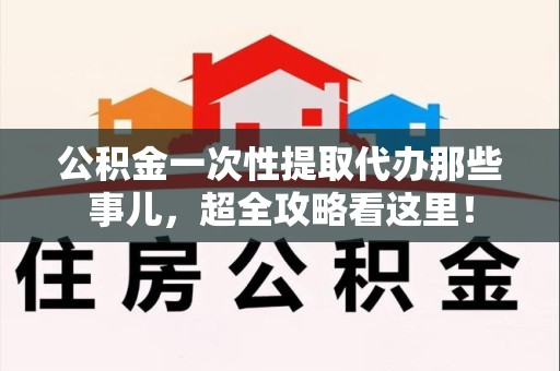 建宁公积金一次性提取代办那些事儿，超全攻略看这里！