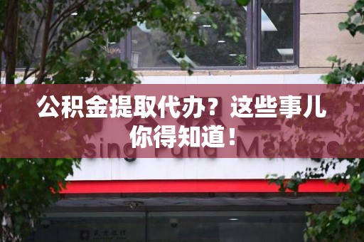 建宁公积金提取代办？这些事儿你得知道！