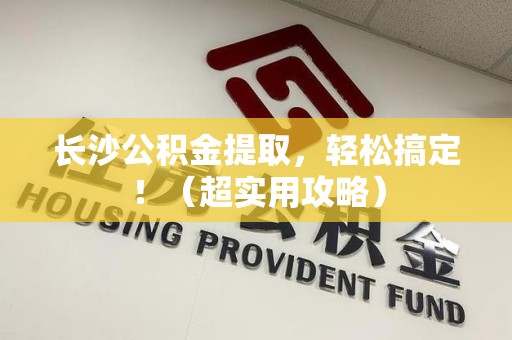 建宁长沙公积金提取，轻松搞定！（超实用攻略）