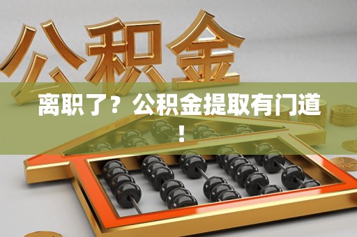 建宁离职了?公积金提取有门道! 建宁离职了?公积金提取有门道!
