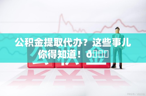 建宁公积金提取代办？这些事儿你得知道！😎
