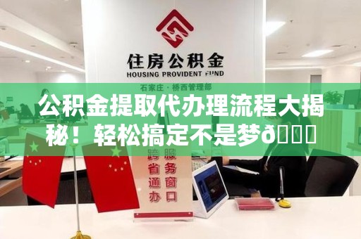 建宁公积金提取代办理流程大揭秘！轻松搞定不是梦😎