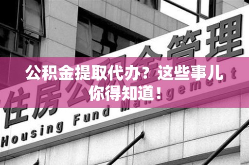 建宁公积金提取代办？这些事儿你得知道！