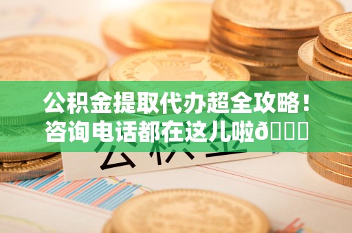 建宁公积金提取代办超全攻略！咨询电话都在这儿啦😎