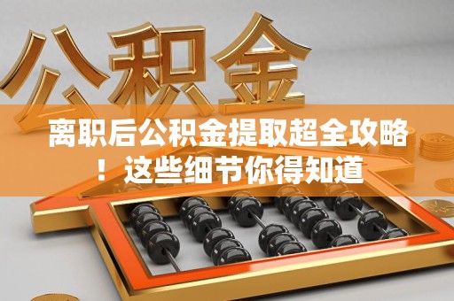 建宁离职后公积金提取超全攻略！这些细节你得知道
