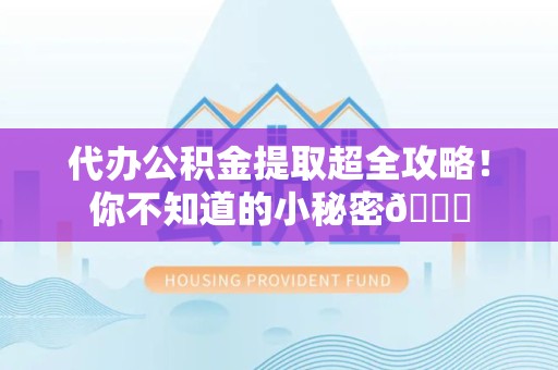 建宁代办公积金提取超全攻略！你不知道的小秘密😎