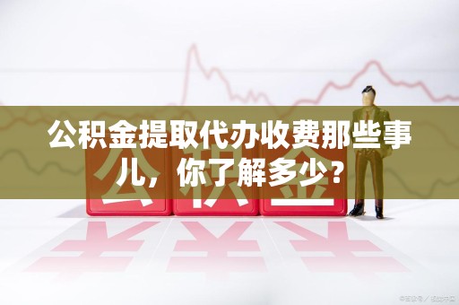 建宁公积金提取代办收费那些事儿,你了解多少? 建宁公积金提取代办收费那些事儿,你了解多少?