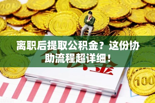 建宁离职后提取公积金?这份协助流程超详细! 建宁离职后提取公积金?这份协助流程超详细!
