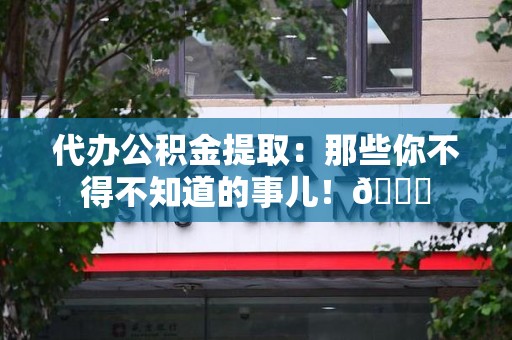 建宁代办公积金提取：那些你不得不知道的事儿！😎
