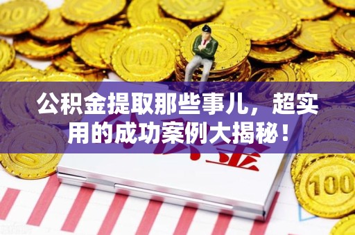 建宁公积金提取那些事儿，超实用的成功案例大揭秘！
