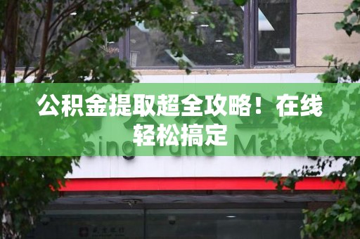 建宁公积金提取超全攻略!在线轻松搞定 建宁公积金提取超全攻略!在线轻松搞定