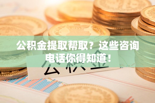 建宁公积金提取帮取？这些咨询电话你得知道！