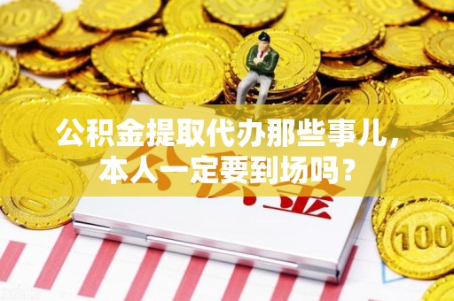 建宁公积金提取代办那些事儿，本人一定要到场吗？