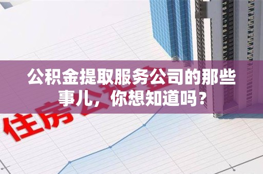 建宁公积金提取服务公司的那些事儿，你想知道吗？