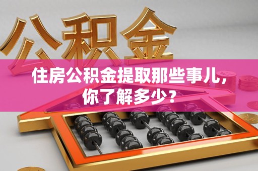 建宁住房公积金提取那些事儿，你了解多少？