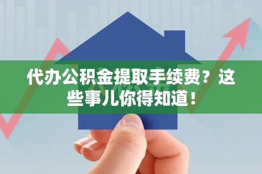 建宁代办公积金提取手续费？这些事儿你得知道！