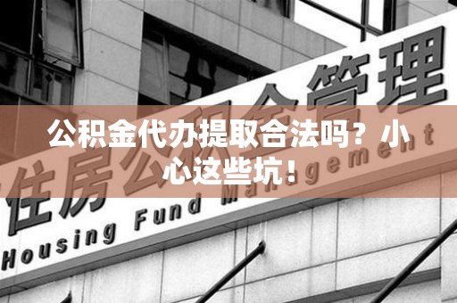 建宁公积金代办提取合法吗?小心这些坑! 建宁公积金代办提取合法吗?小心这些坑!