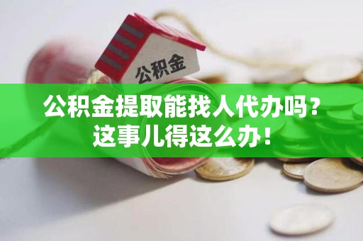 建宁公积金提取能找人代办吗？这事儿得这么办！