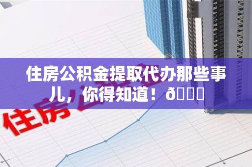 建宁住房公积金提取代办那些事儿，你得知道！😎