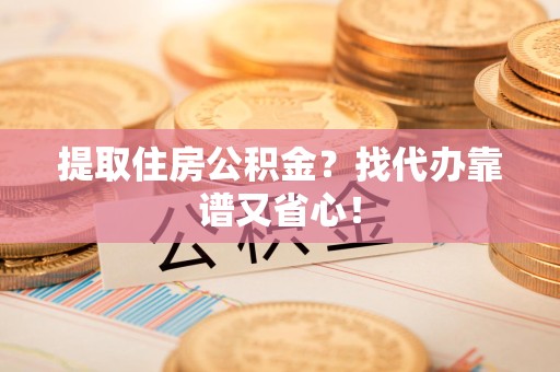 建宁提取住房公积金？找代办靠谱又省心！