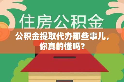 建宁公积金提取代办那些事儿，你真的懂吗？