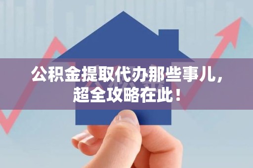 建宁公积金提取代办那些事儿，超全攻略在此！