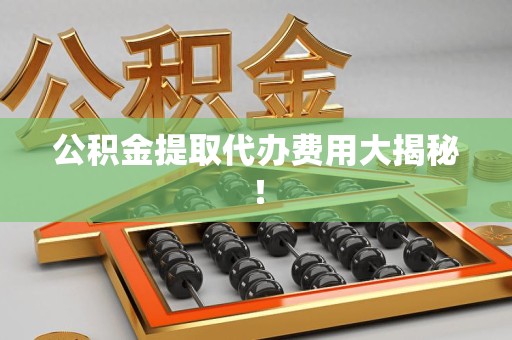 建宁公积金提取代办费用大揭秘！