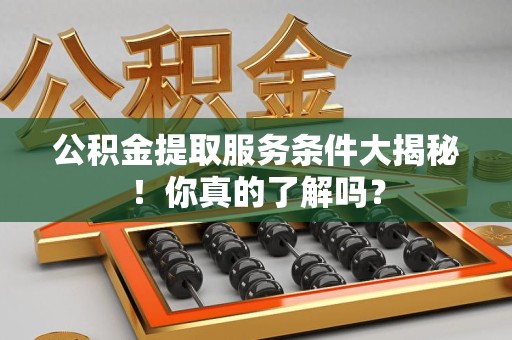 建宁公积金提取服务条件大揭秘！你真的了解吗？