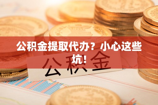 建宁公积金提取代办？小心这些坑！