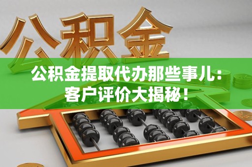 建宁公积金提取代办那些事儿：客户评价大揭秘！