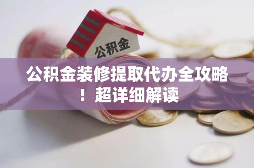 建宁公积金装修提取代办全攻略！超详细解读