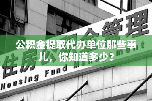 建宁公积金提取代办单位那些事儿,你知道多少? 建宁公积金提取代办单位那些事儿,你知道多少?