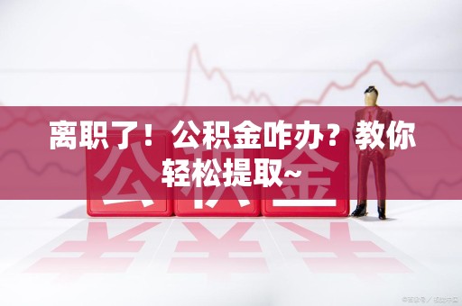 建宁离职了！公积金咋办？教你轻松提取~