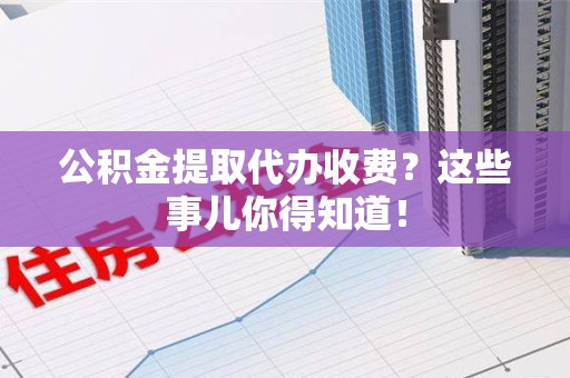 建宁公积金提取代办收费？这些事儿你得知道！