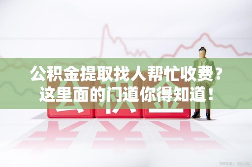 建宁公积金提取找人帮忙收费？这里面的门道你得知道！