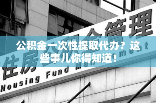 建宁公积金一次性提取代办？这些事儿你得知道！