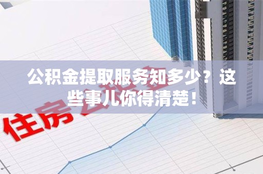 建宁公积金提取服务知多少？这些事儿你得清楚！