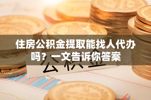 建宁住房公积金提取能找人代办吗？一文告诉你答案