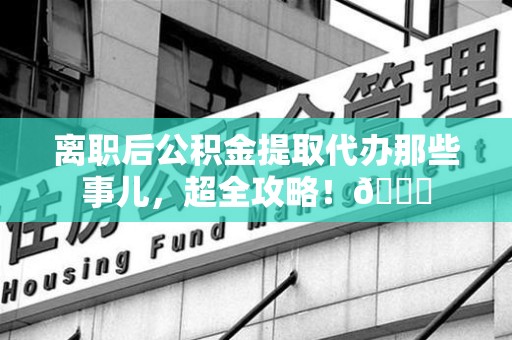 建宁离职后公积金提取代办那些事儿，超全攻略！😎