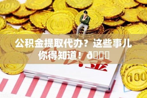 建宁公积金提取代办？这些事儿你得知道！😎