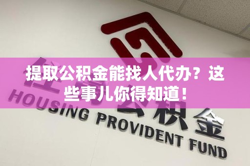 建宁提取公积金能找人代办?这些事儿你得知道! 建宁提取公积金能找人代办?这些事儿你得知道!