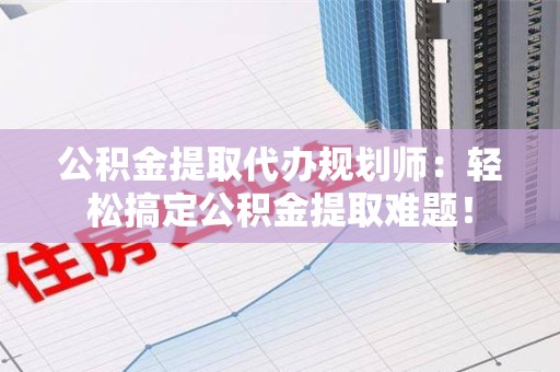 建宁公积金提取代办规划师：轻松搞定公积金提取难题！