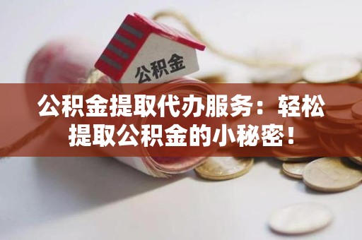 建宁公积金提取代办服务：轻松提取公积金的小秘密！